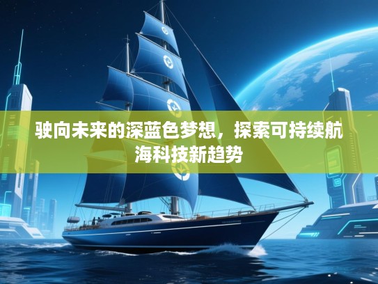 驶向未来的深蓝色梦想，探索可持续航海科技新趋势