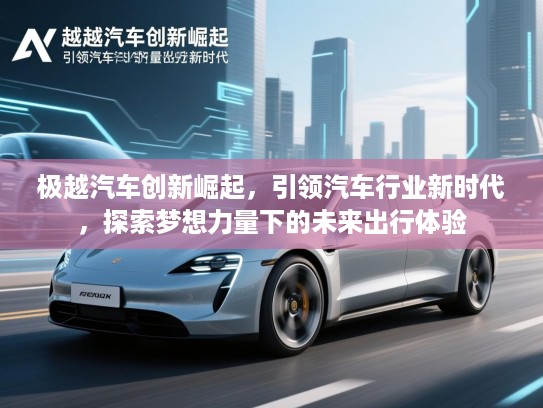 极越汽车创新崛起，引领汽车行业新时代，探索梦想力量下的未来出行体验