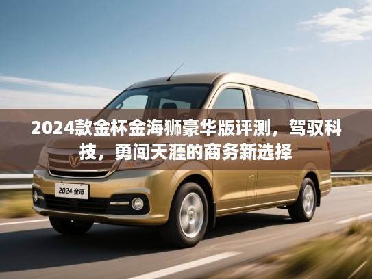2024款金杯金海狮豪华版评测，驾驭科技，勇闯天涯的商务新选择
