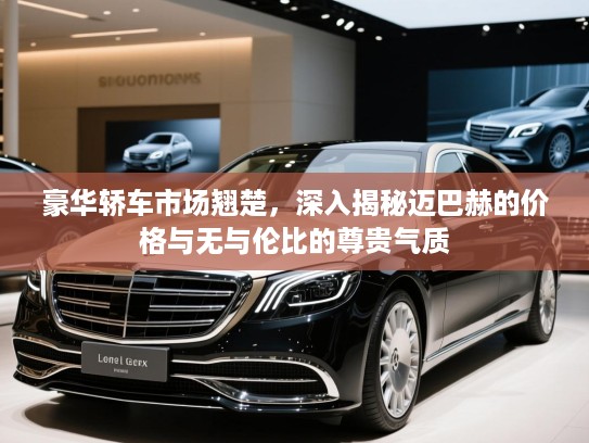 豪华轿车市场翘楚，深入揭秘迈巴赫的价格与无与伦比的尊贵气质