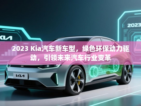 2023 Kia汽车新车型，绿色环保动力驱动，引领未来汽车行业变革