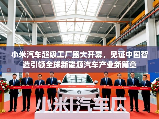 小米汽车超级工厂盛大开幕，见证中国智造引领全球新能源汽车产业新篇章
