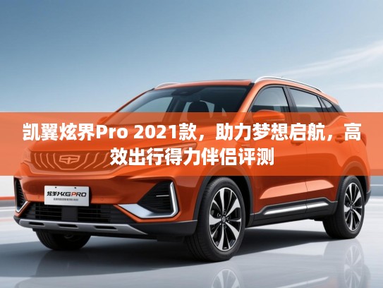 凯翼炫界Pro 2021款，助力梦想启航，高效出行得力伴侣评测