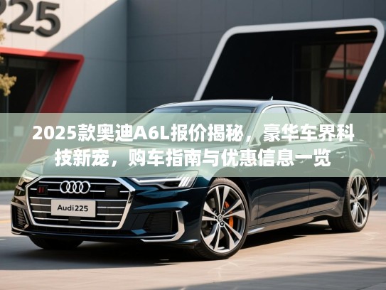 2025款奥迪A6L报价揭秘，豪华车界科技新宠，购车指南与优惠信息一览