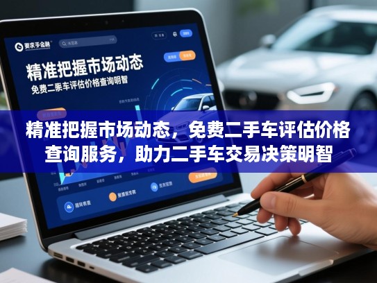 精准把握市场动态，免费二手车评估价格查询服务，助力二手车交易决策明智