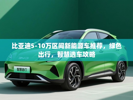 比亚迪5-10万区间新能源车推荐，绿色出行，智慧选车攻略