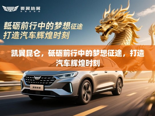 凯翼昆仑，砥砺前行中的梦想征途，打造汽车辉煌时刻