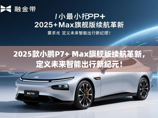2025款小鹏P7+ Max旗舰版续航革新，定义未来智能出行新纪元！