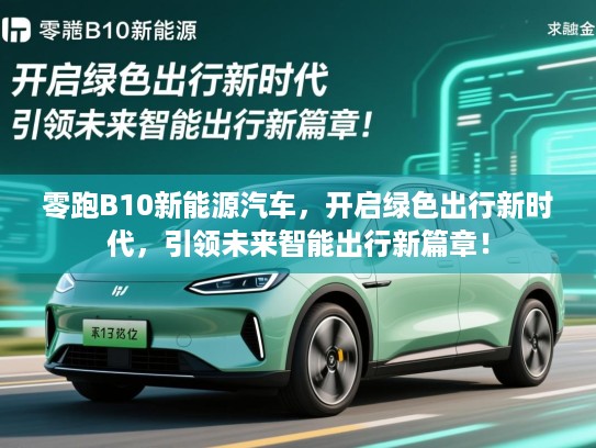零跑B10新能源汽车，开启绿色出行新时代，引领未来智能出行新篇章！