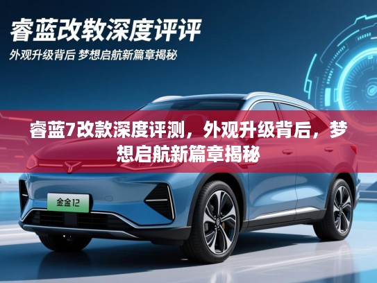 睿蓝7改款深度评测，外观升级背后，梦想启航新篇章揭秘