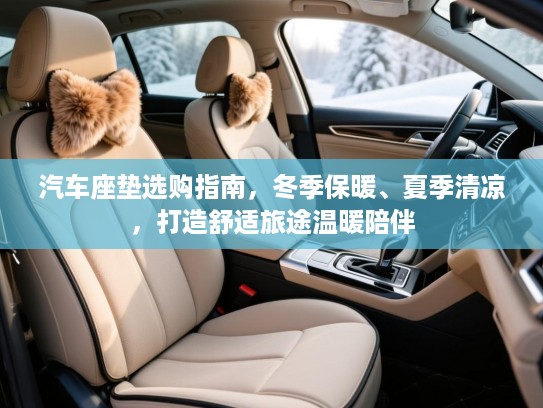 汽车座垫选购指南，冬季保暖、夏季清凉，打造舒适旅途温暖陪伴