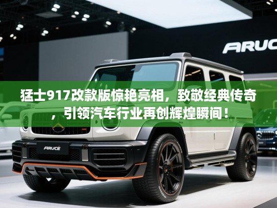 猛士917改款版惊艳亮相，致敬经典传奇，引领汽车行业再创辉煌瞬间！