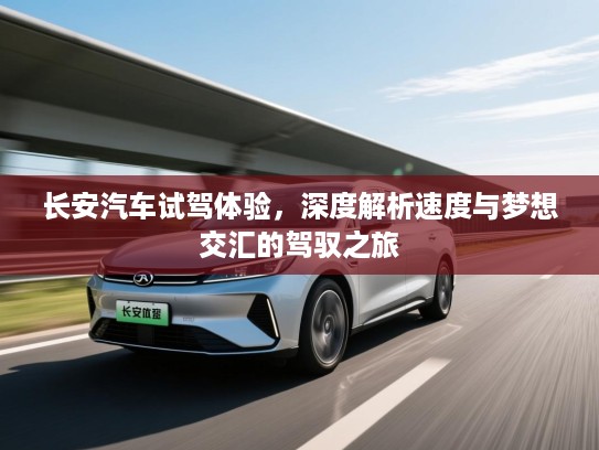 长安汽车试驾体验，深度解析速度与梦想交汇的驾驭之旅