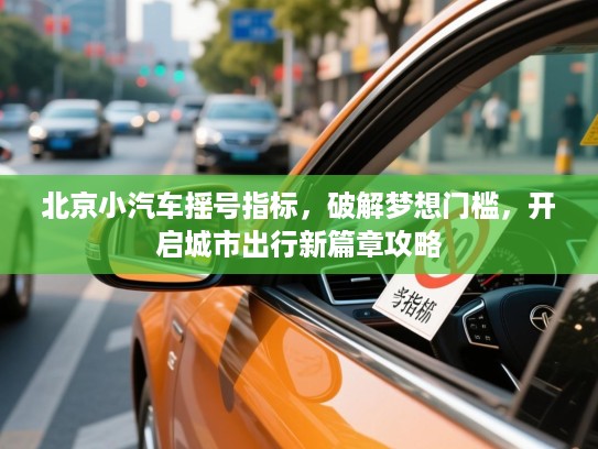 北京小汽车摇号指标，破解梦想门槛，开启城市出行新篇章攻略