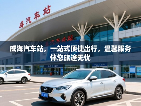 威海汽车站，一站式便捷出行，温馨服务伴您旅途无忧