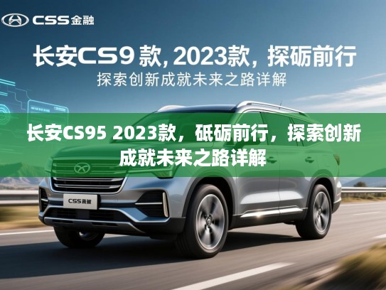 长安CS95 2023款，砥砺前行，探索创新成就未来之路详解