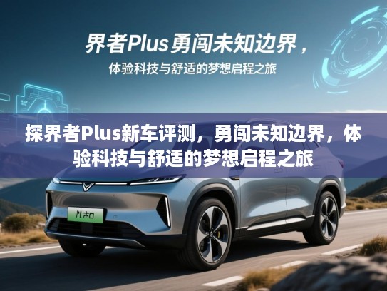 探界者Plus新车评测，勇闯未知边界，体验科技与舒适的梦想启程之旅
