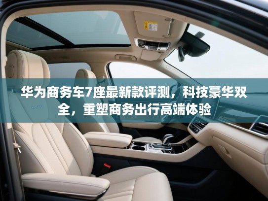 华为商务车7座最新款评测，科技豪华双全，重塑商务出行高端体验