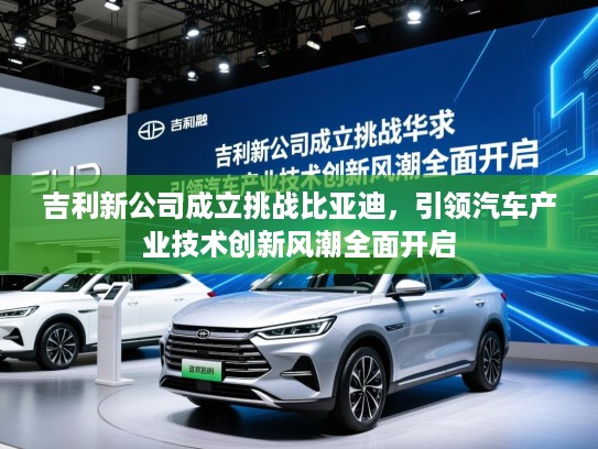 吉利新公司成立挑战比亚迪，引领汽车产业技术创新风潮全面开启