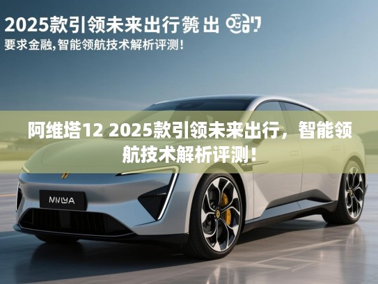 阿维塔12 2025款引领未来出行，智能领航技术解析评测！