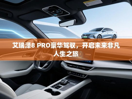 艾瑞泽8 PRO豪华驾驭，开启未来非凡人生之旅