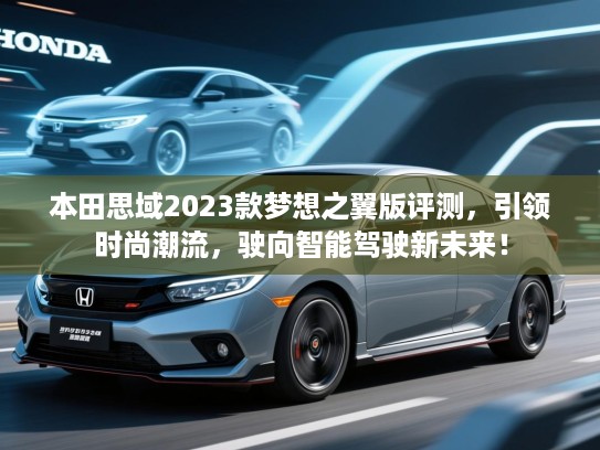 本田思域2023款梦想之翼版评测，引领时尚潮流，驶向智能驾驶新未来！