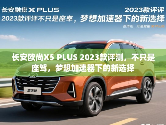 长安欧尚X5 PLUS 2023款评测，不只是座驾，梦想加速器下的新选择