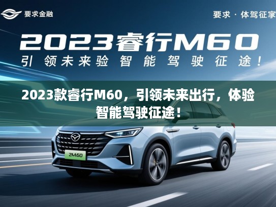 2023款睿行M60，引领未来出行，体验智能驾驶征途！