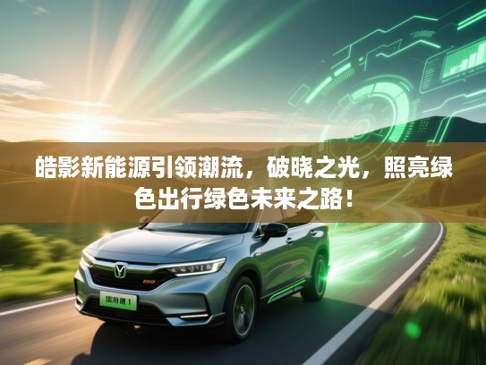 皓影新能源引领潮流，破晓之光，照亮绿色出行绿色未来之路！