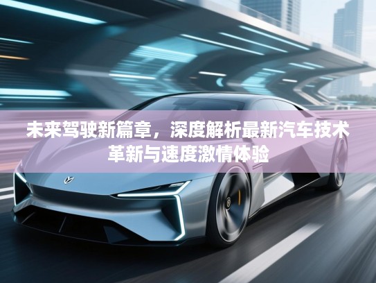 未来驾驶新篇章，深度解析最新汽车技术革新与速度激情体验