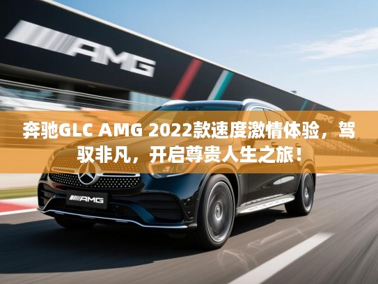 奔驰GLC AMG 2022款速度激情体验，驾驭非凡，开启尊贵人生之旅！