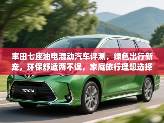 丰田七座油电混动汽车评测，绿色出行新宠，环保舒适两不误，家庭旅行理想选择