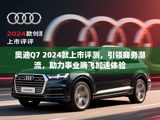奥迪Q7 2024款上市评测，引领商务潮流，助力事业腾飞加速体验