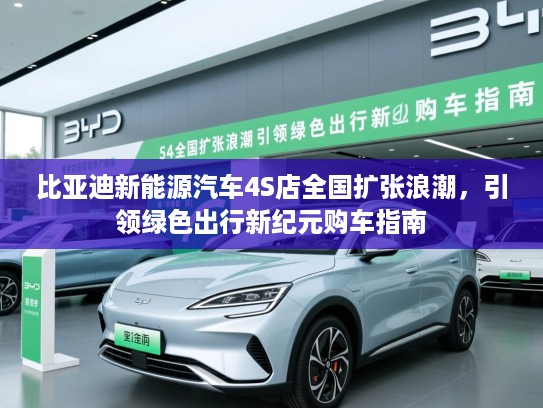 比亚迪新能源汽车4S店全国扩张浪潮，引领绿色出行新纪元购车指南