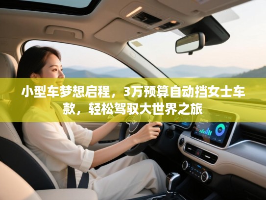 小型车梦想启程，3万预算自动挡女士车款，轻松驾驭大世界之旅