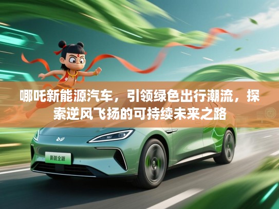 哪吒新能源汽车，引领绿色出行潮流，探索逆风飞扬的可持续未来之路
