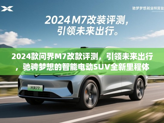 2024款问界M7改款评测，引领未来出行，驰骋梦想的智能电动SUV全新里程体验