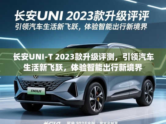 长安UNI-T 2023款升级评测，引领汽车生活新飞跃，体验智能出行新境界