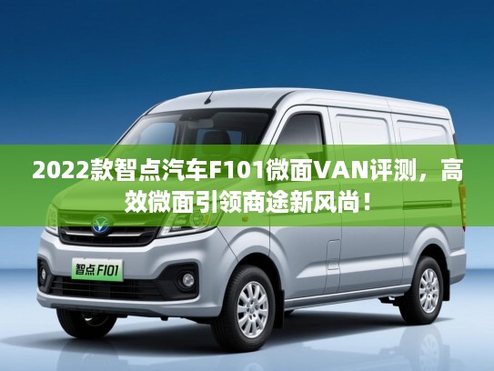 2022款智点汽车F101微面VAN评测，高效微面引领商途新风尚！