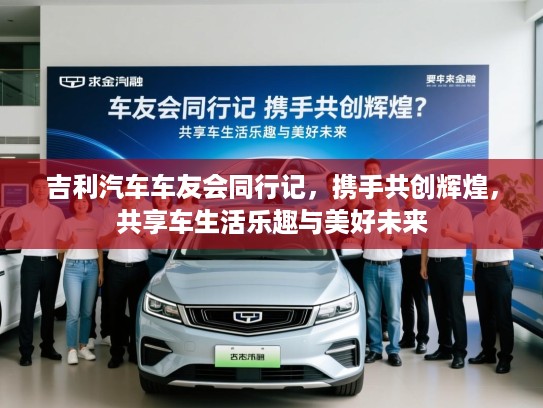 吉利汽车车友会同行记，携手共创辉煌，共享车生活乐趣与美好未来