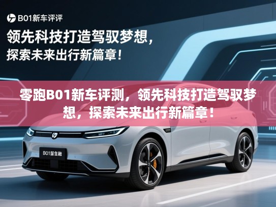 零跑B01新车评测，领先科技打造驾驭梦想，探索未来出行新篇章！