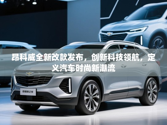 昂科威全新改款发布，创新科技领航，定义汽车时尚新潮流