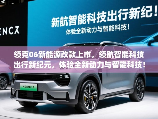 领克06新能源改款上市，领航智能科技出行新纪元，体验全新动力与智能科技！