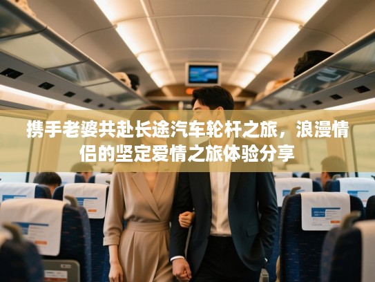 携手老婆共赴长途汽车轮杆之旅，浪漫情侣的坚定爱情之旅体验分享