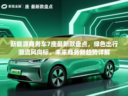 新能源商务车7座最新款盘点，绿色出行潮流风向标，未来商务新趋势详解
