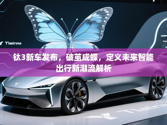 钛3新车发布，破茧成蝶，定义未来智能出行新潮流解析