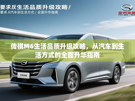 传祺M6生活品质升级攻略，从汽车到生活方式的全面升华指南