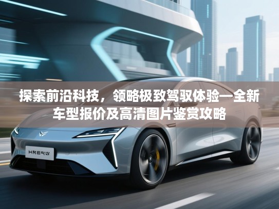 探索前沿科技，领略极致驾驭体验—全新车型报价及高清图片鉴赏攻略