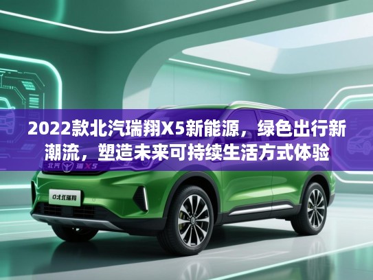 2022款北汽瑞翔X5新能源，绿色出行新潮流，塑造未来可持续生活方式体验