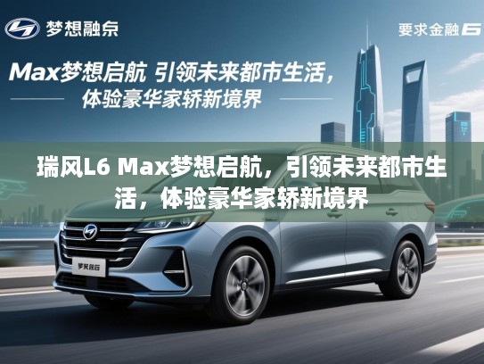 瑞风L6 Max梦想启航，引领未来都市生活，体验豪华家轿新境界